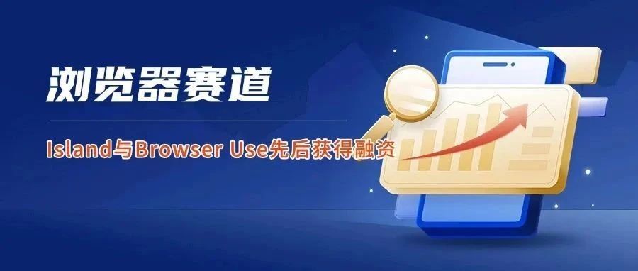 浏览器赛道：Island与Browser Use先后获得融资2.5亿、1700万