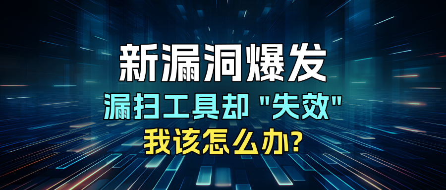 新漏洞爆发，漏扫工具却“失效”！我该怎么办？
