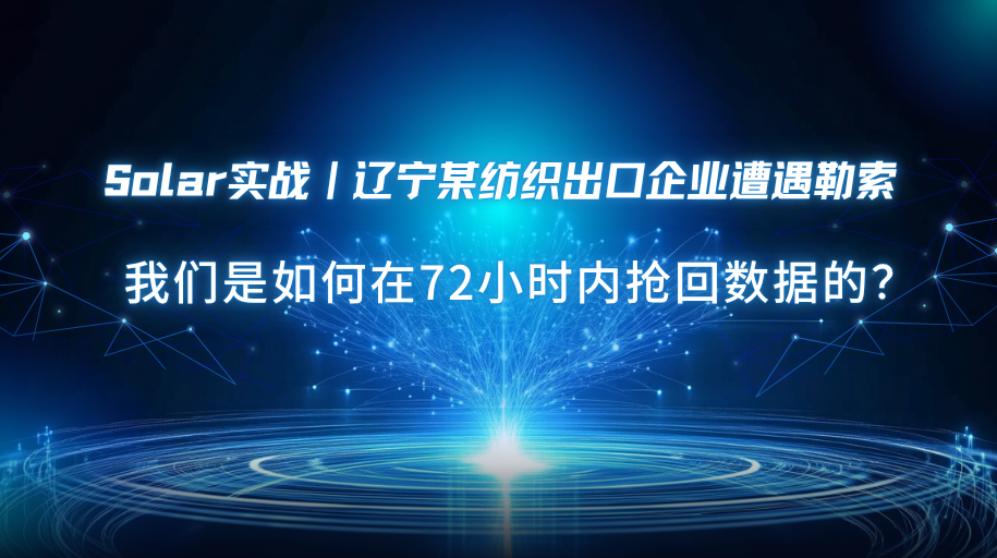 Solar实战｜辽宁某纺织出口企业遭遇勒索，我们是如何在72小时内抢回数据的？