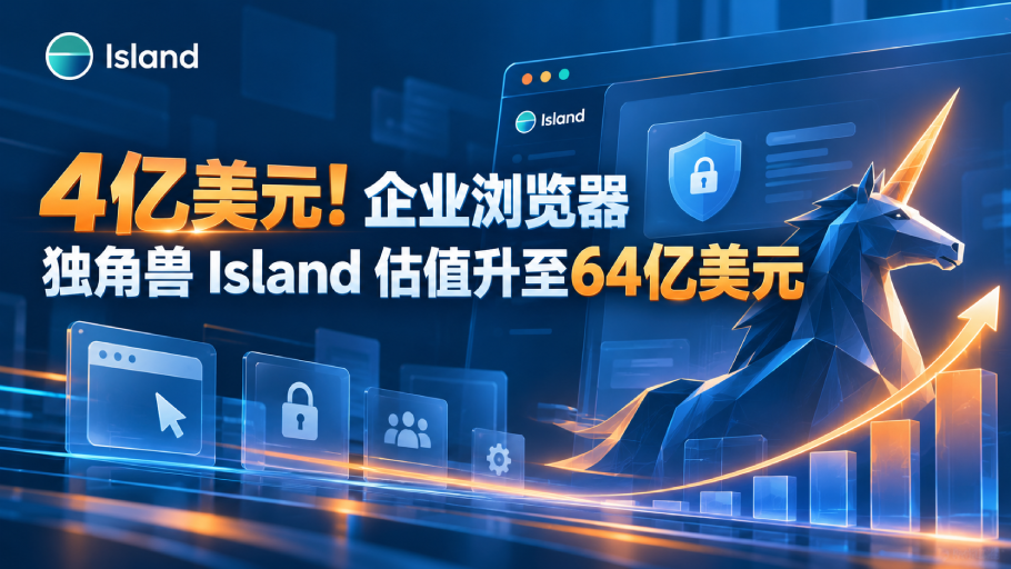 4亿美元！企业浏览器独角兽 Island 估值升至64亿美元